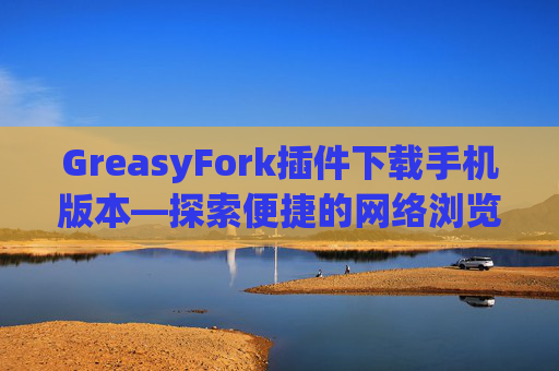 GreasyFork插件下载手机版本—探索便捷的网络浏览体验