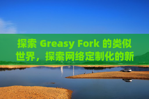 探索 Greasy Fork 的类似世界，探索网络定制化的新境界